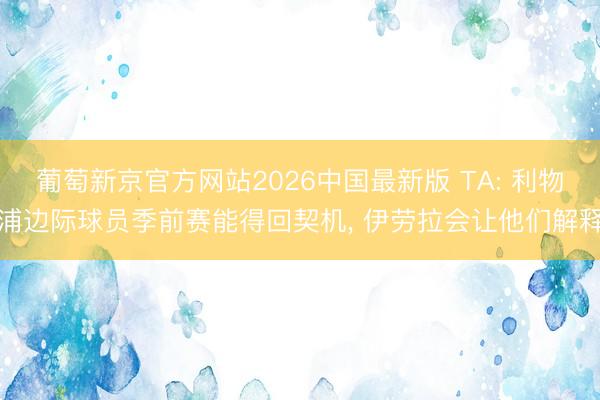 葡萄新京官方网站2026中国最新版 TA: 利物浦边际球员季前赛能得回契机， 伊劳拉会让他们解释