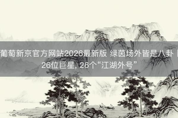 葡萄新京官方网站2026最新版 绿茵场外皆是八卦丨26位巨星， 26个“江湖外号”