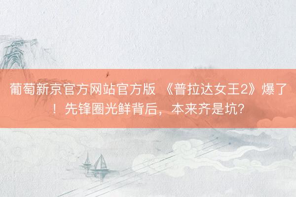 葡萄新京官方网站官方版 《普拉达女王2》爆了！先锋圈光鲜背后，本来齐是坑？