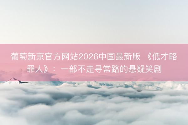 葡萄新京官方网站2026中国最新版 《低才略罪人》：一部不走寻常路的悬疑笑剧