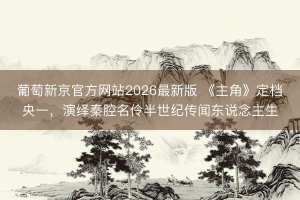 葡萄新京官方网站2026最新版 《主角》定档央一，演绎秦腔名伶半世纪传闻东说念主生