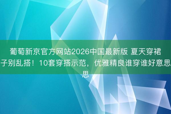 葡萄新京官方网站2026中国最新版 夏天穿裙子别乱搭！10套穿搭示范，优雅精良谁穿谁好意思