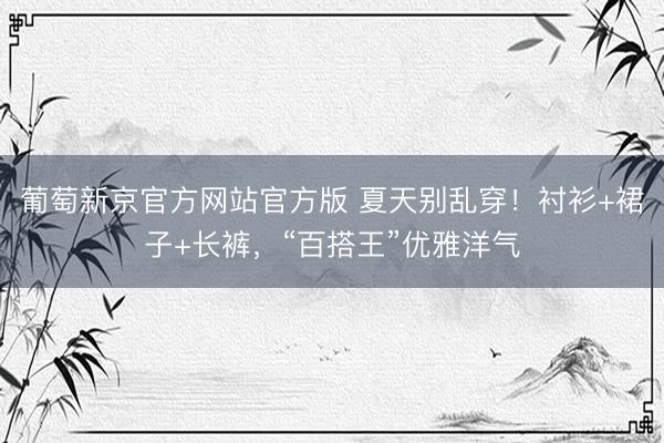 葡萄新京官方网站官方版 夏天别乱穿！衬衫+裙子+长裤，“百搭王”优雅洋气