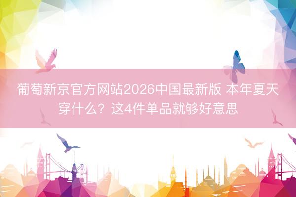 葡萄新京官方网站2026中国最新版 本年夏天穿什么？这4件单品就够好意思