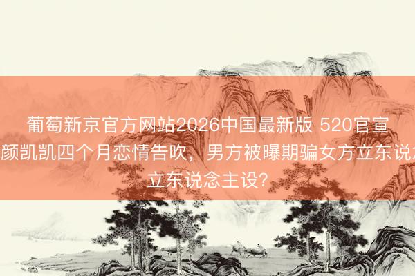 葡萄新京官方网站2026中国最新版 520官宣BE！颜颜凯凯四个月恋情告吹，男方被曝期骗女方立东说念主设？