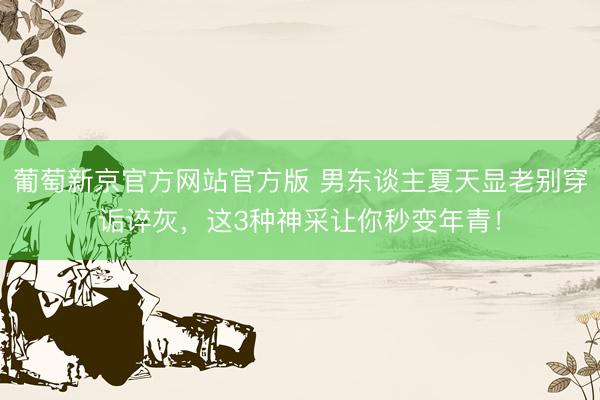葡萄新京官方网站官方版 男东谈主夏天显老别穿诟谇灰，这3种神采让你秒变年青！