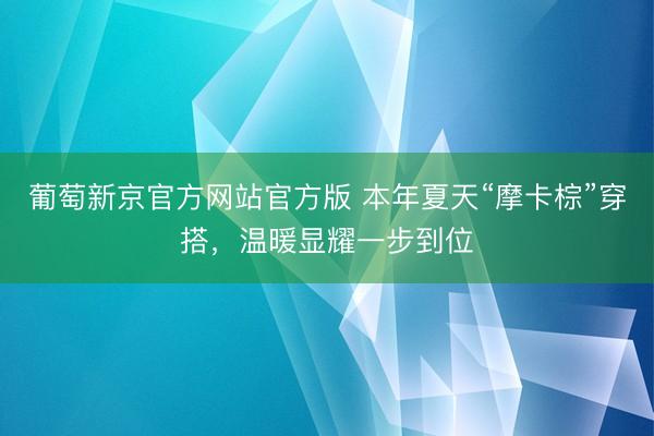 葡萄新京官方网站官方版 本年夏天“摩卡棕”穿搭，温暖显耀一步到位