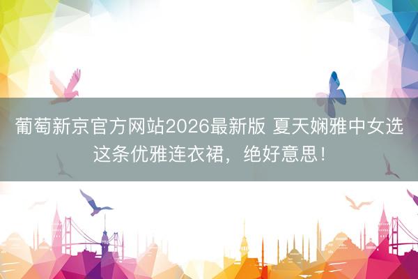 葡萄新京官方网站2026最新版 夏天娴雅中女选这条优雅连衣裙,绝好意思!