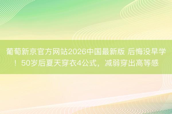 葡萄新京官方网站2026中国最新版 后悔没早学！50岁后夏天穿衣4公式，减弱穿出高等感