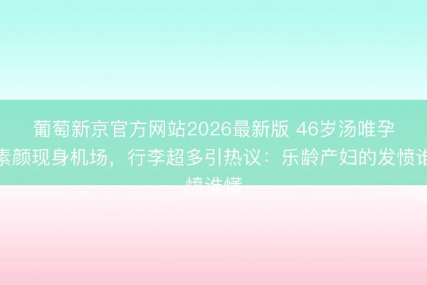 葡萄新京官方网站2026最新版 46岁汤唯孕肚素颜现身机场,行李超多引热议:乐龄产妇的发愤谁懂