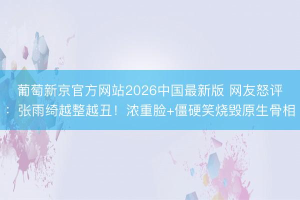 葡萄新京官方网站2026中国最新版 网友怒评：张雨绮越整越丑！浓重脸+僵硬笑烧毁原生骨相