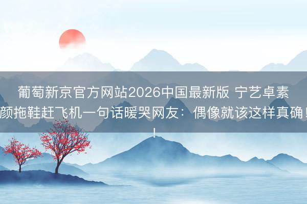 葡萄新京官方网站2026中国最新版 宁艺卓素颜拖鞋赶飞机一句话暖哭网友：偶像就该这样真确！