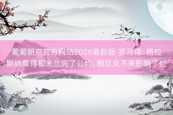 葡萄新京官方网站2026最新版 罗马诺: 格拉斯纳莫得和米兰完了公约， 朗尼克不来影响了他