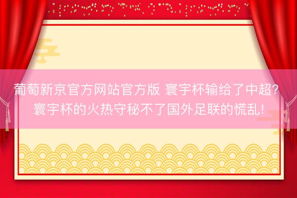 葡萄新京官方网站官方版 寰宇杯输给了中超? 寰宇杯的火热守秘不了国外足联的慌乱!
