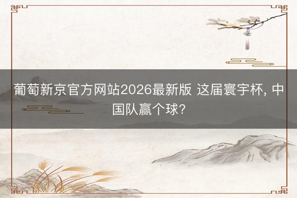 葡萄新京官方网站2026最新版 这届寰宇杯， 中国队赢个球?