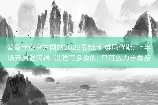 葡萄新京官方网站2026最新版 维尼修斯: 上半场开局很灾祸， 没啥可多说的， 只可致力于覆按