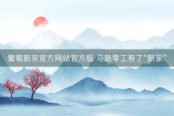 葡萄新京官方网站官方版 马路零工有了“新家”