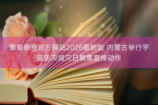 葡萄新京官方网站2026最新版 内蒙古举行宇宙防灾减灾日聚集宣传动作