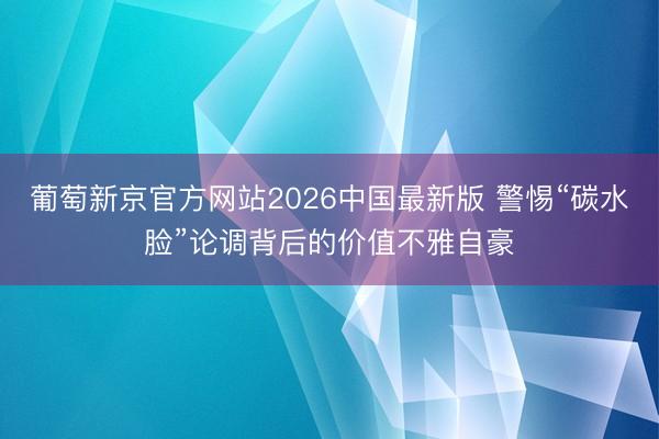 葡萄新京官方网站2026中国最新版 警惕“碳水脸”论调背后的价值不雅自豪