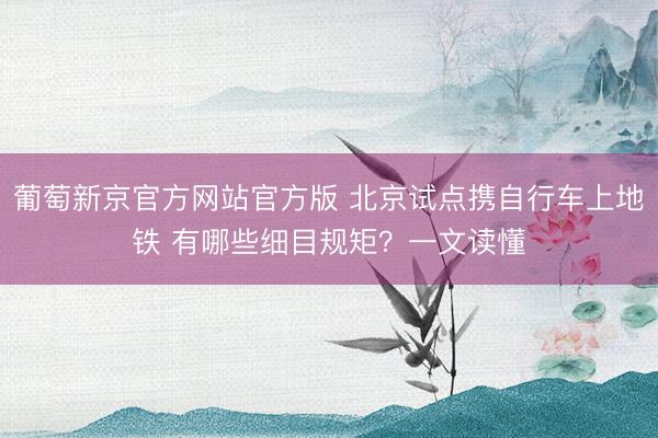 葡萄新京官方网站官方版 北京试点携自行车上地铁 有哪些细目规矩？一文读懂