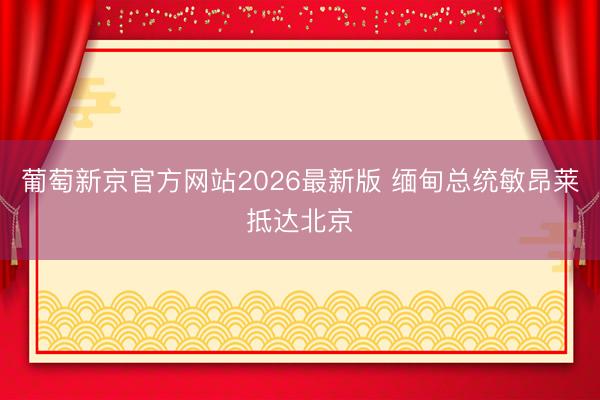 葡萄新京官方网站2026最新版 缅甸总统敏昂莱抵达北京