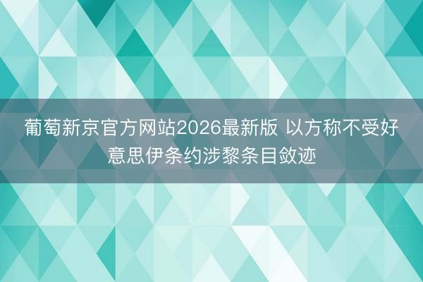 葡萄新京官方网站2026最新版 以方称不受好意思伊条约涉黎条目敛迹