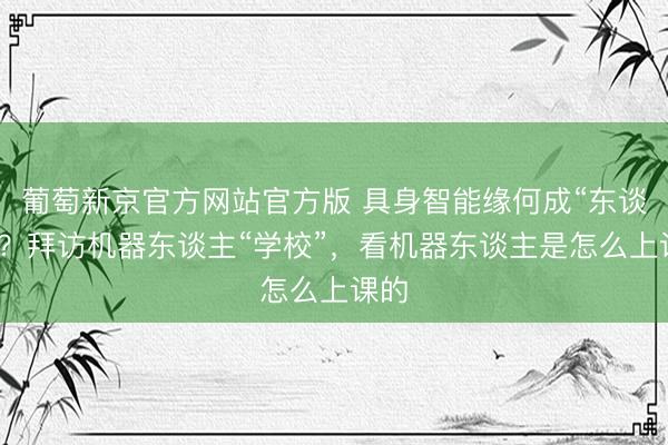 葡萄新京官方网站官方版 具身智能缘何成“东谈主”?拜访机器东谈主“学校”,看机器东谈主是怎么上课的