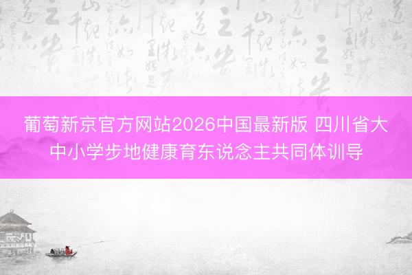 葡萄新京官方网站2026中国最新版 四川省大中小学步地健康育东说念主共同体训导