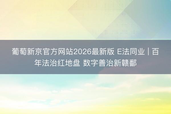葡萄新京官方网站2026最新版 E法同业 | 百年法治红地盘 数字善治新赣鄱