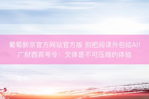 葡萄新京官方网站官方版 别把阅读外包给AI！广财西宾号令：文体是不可压缩的体验