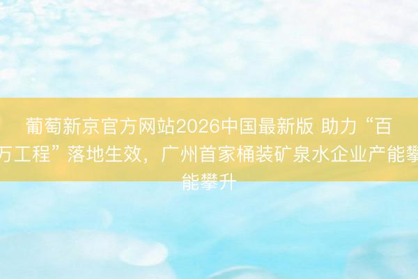 葡萄新京官方网站2026中国最新版 助力 “百千万工程” 落地生效，广州首家桶装矿泉水企业产能攀升