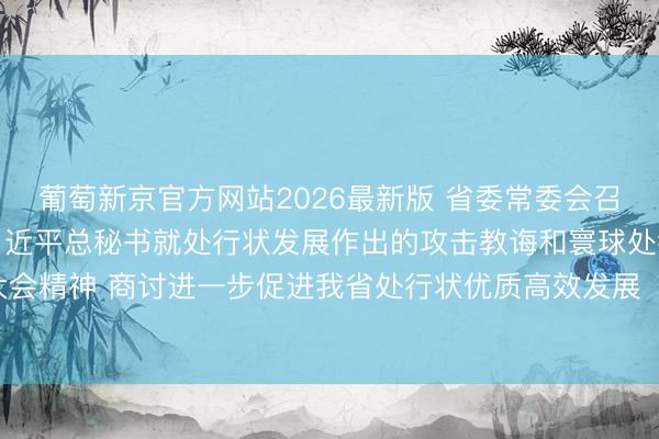 葡萄新京官方网站2026最新版 省委常委会召开会议 发达学习贯彻习近平总秘书就处行状发展作出的攻击教诲和寰球处行状大会精神 商讨进一步促进我省处行状优质高效发展​​​​​​​ 黄坤明主通晓议