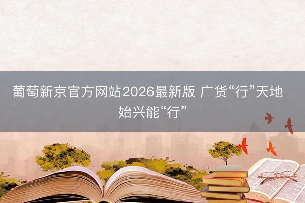 葡萄新京官方网站2026最新版 广货“行”天地 始兴能“行”