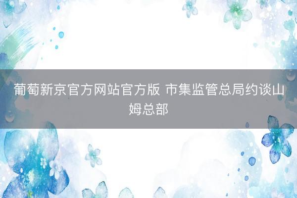 葡萄新京官方网站官方版 市集监管总局约谈山姆总部