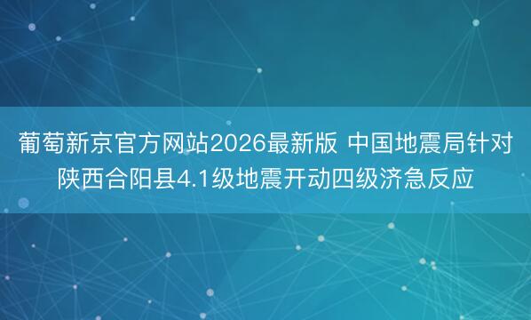 葡萄新京官方网站2026最新版 中国地震局针对陕西合阳县4.1级地震开动四级济急反应