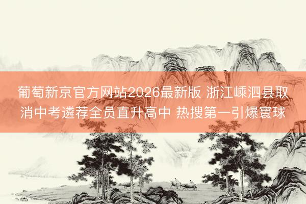 葡萄新京官方网站2026最新版 浙江嵊泗县取消中考遴荐全员直升高中 热搜第一引爆寰球