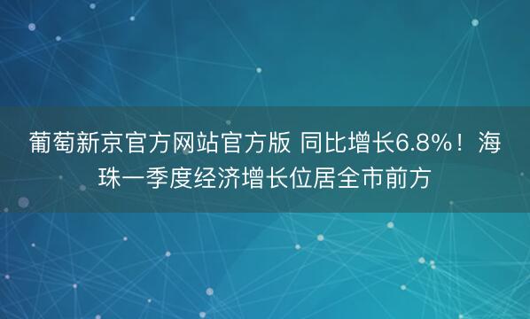 葡萄新京官方网站官方版 同比增长6.8％！海珠一季度经济增长位居全市前方