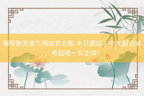 葡萄新京官方网站官方版 本日面容｜中大副训诫，粤超唯一女主帅！