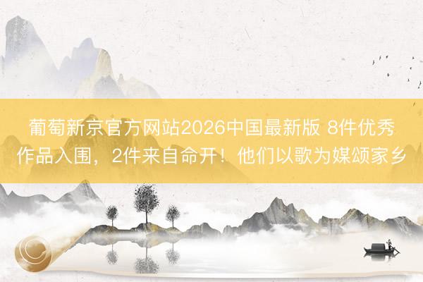 葡萄新京官方网站2026中国最新版 8件优秀作品入围，2件来自命开！他们以歌为媒颂家乡