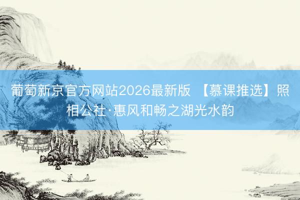 葡萄新京官方网站2026最新版 【慕课推选】照相公社·惠风和畅之湖光水韵