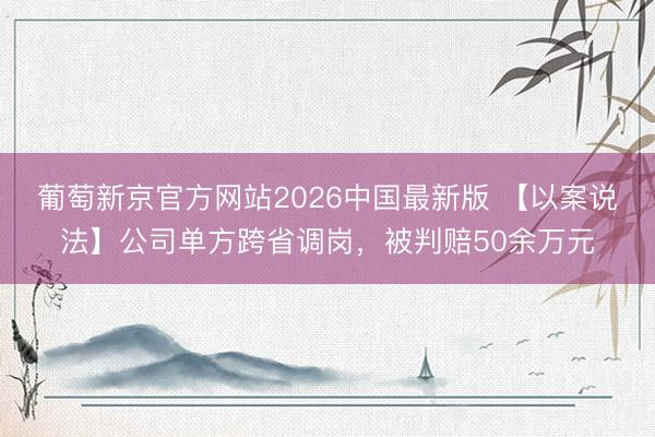葡萄新京官方网站2026中国最新版 【以案说法】公司单方跨省调岗，被判赔50余万元