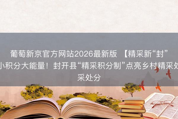 葡萄新京官方网站2026最新版 【精采新“封”】小积分大能量！封开县“精采积分制”点亮乡村精采处分