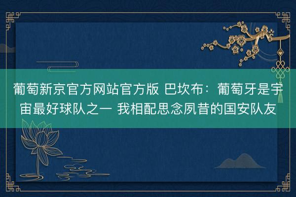 葡萄新京官方网站官方版 巴坎布：葡萄牙是宇宙最好球队之一 我相配思念夙昔的国安队友