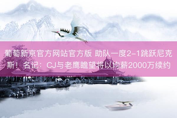 葡萄新京官方网站官方版 助队一度2-1跳跃尼克斯！名记：CJ与老鹰瞻望将以均薪2000万续约