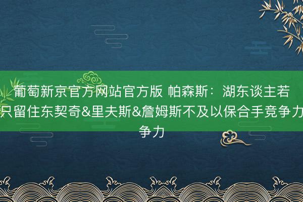 葡萄新京官方网站官方版 帕森斯：湖东谈主若只留住东契奇&里夫斯&詹姆斯不及以保合手竞争力