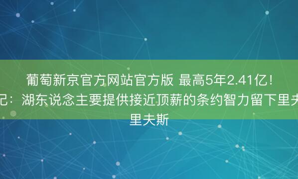 葡萄新京官方网站官方版 最高5年2.41亿！名记：湖东说念主要提供接近顶薪的条约智力留下里夫斯