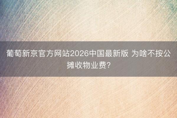 葡萄新京官方网站2026中国最新版 为啥不按公摊收物业费?