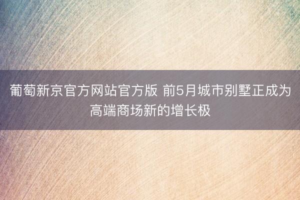 葡萄新京官方网站官方版 前5月城市别墅正成为高端商场新的增长极