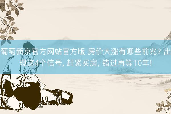 葡萄新京官方网站官方版 房价大涨有哪些前兆? 出现这4个信号， 赶紧买房， 错过再等10年!