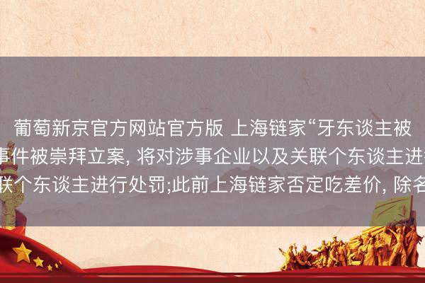 葡萄新京官方网站官方版 上海链家“牙东谈主被指赚取74万元差价”事件被崇拜立案， 将对涉事企业以及关联个东谈主进行处罚;此前上海链家否定吃差价， 除名涉事牙东谈主